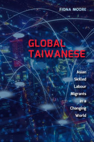 Title: Global Taiwanese: Asian Skilled Labour Migrants in a Changing World, Author: Fiona Moore