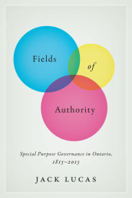 Title: Fields of Authority: Special Purpose Governance in Ontario, 1815-2015, Author: Jack Lucas