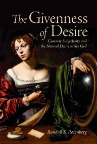 Title: The Givenness of Desire: Concrete Subjectivity and the Natural Desire to See God, Author: Randall S. Rosenberg