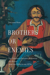 Title: Brothers or Enemies: The Ukrainian National Movement and Russia from the 1840s to the 1870s, Author: Johannes Remy