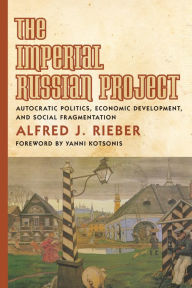 Title: The Imperial Russian Project: Autocratic Politics, Economic Development, and Social Fragmentation, Author: Alfred Rieber