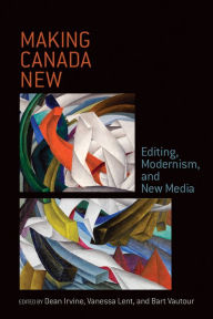 Title: Making Canada New: Editing, Modernism, and New Media, Author: Dean Irvine