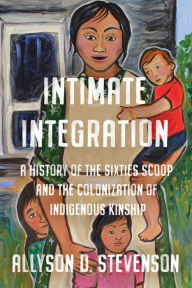 Title: Intimate Integration: A History of the Sixties Scoop and the Colonization of Indigenous Kinship, Author: Allyson Stevenson
