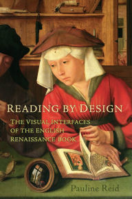Title: Reading by Design: The Visual Interfaces of the English Renaissance Book, Author: Pauline Reid