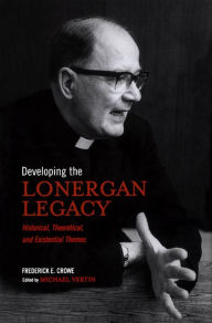 Title: Developing the Lonergan Legacy: Historical, Theoretical, and Existential Issues, Author: Frederick E. Crowe