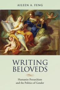 Title: Writing Beloveds: Humanist Petrarchism and the Politics of Gender, Author: Aileen Feng