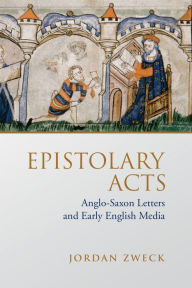 Title: Epistolary Acts: Anglo-Saxon Letters and Early English Media, Author: Jordan Zweck