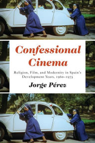 Title: Confessional Cinema: Religion, Film, and Modernity in Spain's Development Years, 1960-1975, Author: Jorge Perez