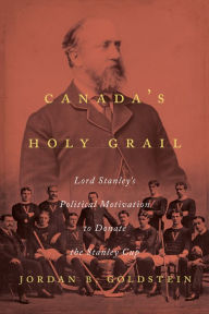 Title: Canada's Holy Grail: Lord Stanley's Political Motivation to Donate the Stanley Cup, Author: Jordan B. Goldstein