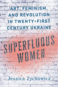 Title: Superfluous Women: Art, Feminism, and Revolution in Twenty-First-Century Ukraine, Author: Jessica Zychowicz