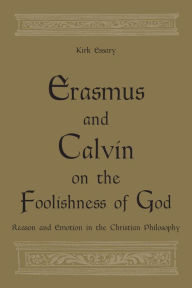 Title: Erasmus and Calvin on the Foolishness of God: Reason and Emotion in the Christian Philosophy, Author: Kirk Essary