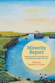 Title: Minority Report: Mennonite Identities in Imperial Russia and Soviet Ukraine Reconsidered, 1789-1945, Author: Leonard G. Friesen