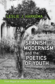 Title: Spanish Modernism and the Poetics of Youth: From Miguel de Unamuno to 'La Joven Literatura', Author: Leslie J. Harkema