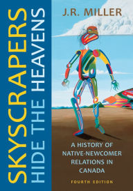 Title: Skyscrapers Hide the Heavens: A History of Native-Newcomer Relations in Canada, Fourth Edition, Author: J.R.  Miller