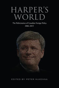 Title: Harper's World: The Politicization of Canadian Foreign Policy, 2006-2015, Author: Peter McKenna