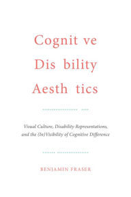Title: Cognitive Disability Aesthetics: Visual Culture, Disability Representations, and the (In)Visibility of Cognitive Difference, Author: Benjamin Fraser
