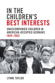 Title: In the Children's Best Interests: Unaccompanied Children in American-Occupied Germany, 1945-1952, Author: Lynne Taylor