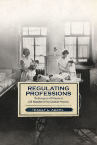 Title: Regulating Professions: The Emergence of Professional Self-Regulation in Four Canadian Provinces, Author: Tracey L Adams