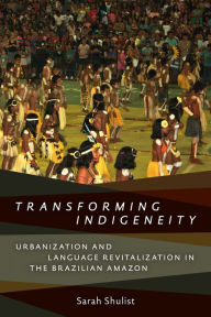 Title: Transforming Indigeneity: Urbanization and Language Revitalization in the Brazilian Amazon, Author: Sarah Shulist