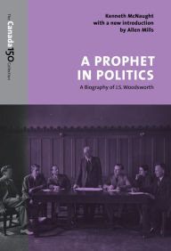 Title: A Prophet in Politics: A Biography of J.S. Woodsworth, Author: Kenneth McNaught