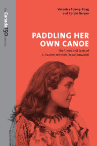 Title: Paddling Her Own Canoe: The Times and Texts of E. Pauline Johnson (Tekahionwake), Author: Veronica Strong-Boag
