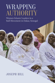 Title: Wrapping Authority: Women Islamic Leaders in a Sufi Movement in Dakar, Senegal, Author: Joseph Hill