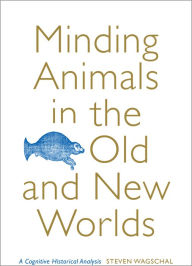 Title: Minding Animals in the Old and New Worlds: A Cognitive Historical Analysis, Author: Steven Wagschal