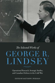 Title: The Selected Works of George R. Lindsey: Operational Research, Strategic Studies, and Canadian Defence in the Cold War, Author: George R. Lindsey