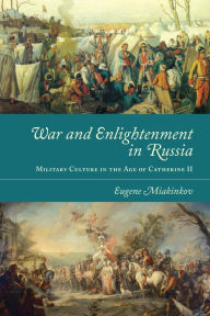 Title: War and Enlightenment in Russia: Military Culture in the Age of Catherine II, Author: Eugene Miakinkov