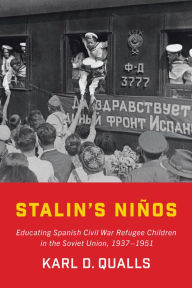 Title: Stalin's Niños: Educating Spanish Civil War Refugee Children in the Soviet Union, 1937-1951, Author: Karl D. Qualls