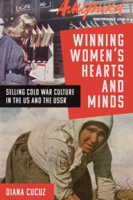 Title: Winning Women's Hearts and Minds: Selling Cold War Culture in the US and the USSR, Author: Diana Cucuz