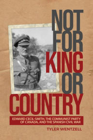 Title: Not for King or Country: Edward Cecil-Smith, the Communist Party of Canada, and the Spanish Civil War, Author: Tyler Wentzell