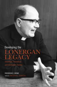 Title: Developing the Lonergan Legacy: Historical, Theoretical, and Existential Issues, Author: Frederick E. Crowe