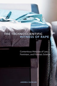 Title: The Technoscientific Witness of Rape: Contentious Histories of Law, Feminism, and Forensic Science, Author: Andrea Quinlan