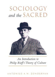 Title: Sociology and the Sacred: An Introduction to Philip Rieff's Theory of Culture, Author: Antonius A.W. Zondervan Zondervan