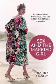 Title: Sex and the Married Girl: Heterosexual Marriage and the Body in Postwar Canada, Author: Heather Stanley