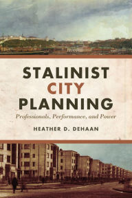 Title: Stalinist City Planning: Professionals, Performance, and Power, Author: Heather DeHaan