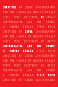 Title: Questions of Order: Confederation and the Making of Modern Canada, Author: Peter Price