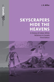 Title: Skyscrapers Hide the Heavens: A History of Indian-White Relations in Canada, Author: J.R.  Miller