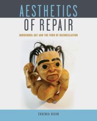 Title: Aesthetics of Repair: Indigenous Art and the Form of Reconciliation, Author: Eugenia Kisin