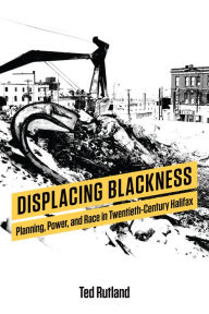 Title: Displacing Blackness: Planning, Power, and Race in Twentieth-Century Halifax, Author: Ted Rutland