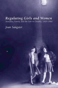 Title: Regulating Girls and Women: Sexuality, Family, and the Law in Ontario, 1920-1960, Author: Joan Sangster