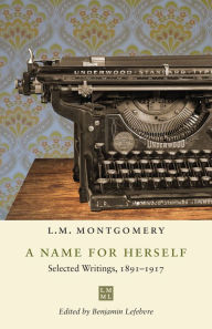 Title: A Name for Herself: Selected Writings, 1891-1917, Author: L. M. Montgomery