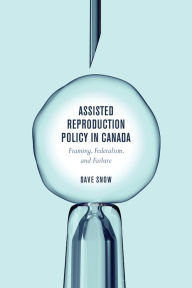 Title: Assisted Reproduction Policy in Canada: Framing, Federalism, and Failure, Author: Dave Snow