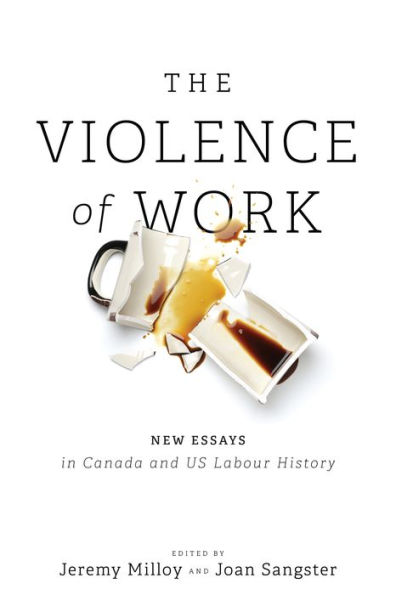 The Violence of Work: New Essays Canadian and US Labour History