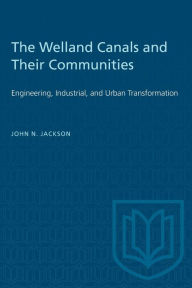 Title: The Welland Canals and their Communities: Engineering, Industrial, and Urban Transformation, Author: John Jackson