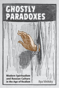 Title: Ghostly Paradoxes: Modern Spiritualism and Russian Culture in the Age of Realism, Author: Ilya Vinitsky