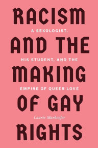 Title: Racism and the Making of Gay Rights: A Sexologist, His Student, and the Empire of Queer Love, Author: Laurie Marhoefer