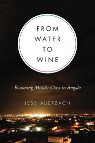 Title: From Water to Wine: Becoming Middle Class in Angola, Author: Jess Auerbach