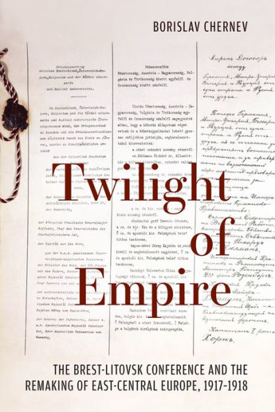 Twilight of Empire: the Brest-Litovsk Conference and Remaking East-Central Europe, 1917-1918